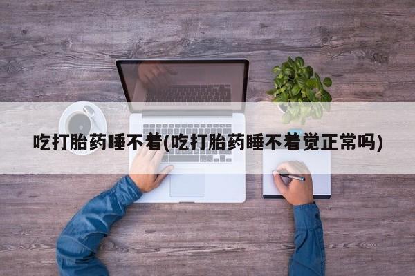 药流药在线购买吃打胎药睡不着(吃打胎药睡不着觉正常吗)