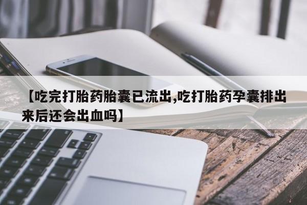 药流药在线购买【吃完打胎药胎囊已流出,吃打胎药孕囊排出来后还会出血吗】