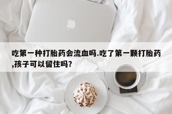 药流药在线购买吃第一种打胎药会流血吗.吃了第一颗打胎药,孩子可以留住吗？