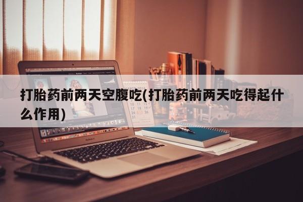 药流药在线购买打胎药前两天空腹吃(打胎药前两天吃得起什么作用)
