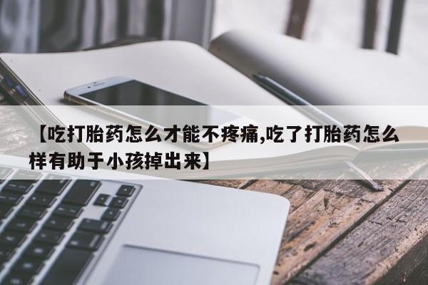 药流药在线购买【吃打胎药怎么才能不疼痛,吃了打胎药怎么样有助于小孩掉出来】