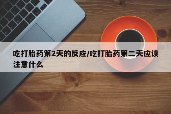 药流药在线购买吃打胎药第2天的反应/吃打胎药第二天应该注意什么