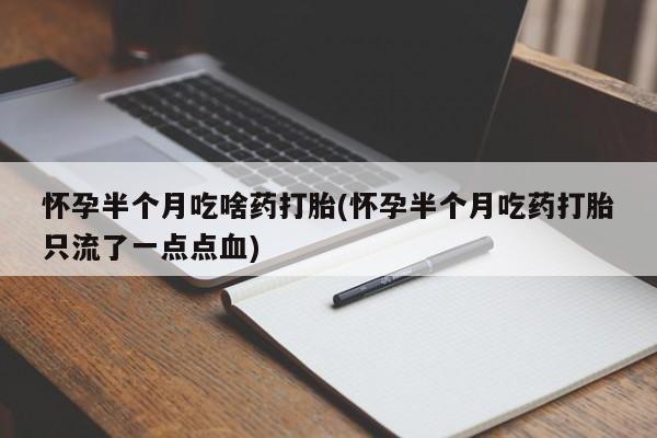 药流药在线购买怀孕半个月吃啥药打胎(怀孕半个月吃药打胎只流了一点点血)