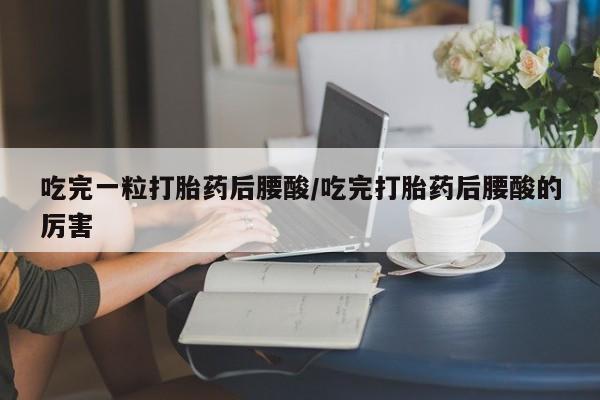 药流药在线购买吃完一粒打胎药后腰酸/吃完打胎药后腰酸的厉害