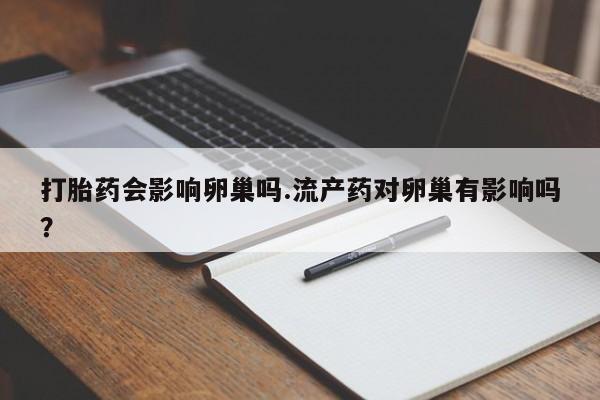 药流药在线购买打胎药会影响卵巢吗.流产药对卵巢有影响吗？