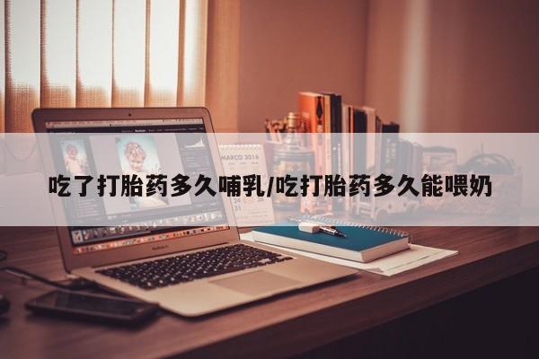 药流药在线购买吃了打胎药多久哺乳/吃打胎药多久能喂奶