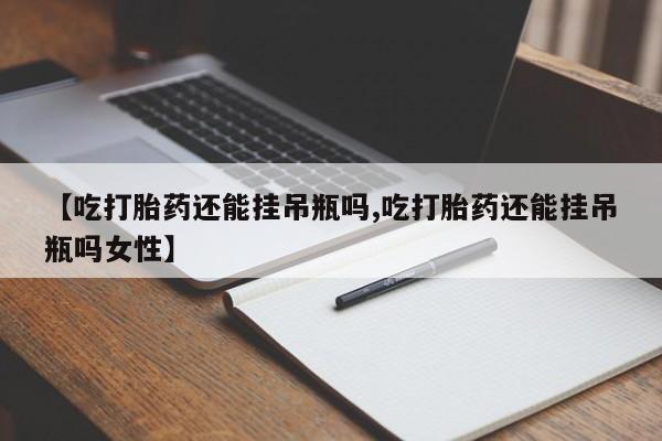 药流药在线购买【吃打胎药还能挂吊瓶吗,吃打胎药还能挂吊瓶吗女性】