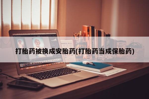 药流药在线购买打胎药被换成安胎药(打胎药当成保胎药)