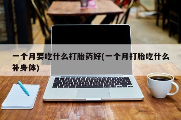 药流药在线购买一个月要吃什么打胎药好(一个月打胎吃什么补身体)