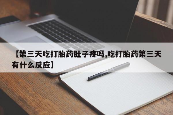 药流药在线购买【第三天吃打胎药肚子疼吗,吃打胎药第三天有什么反应】