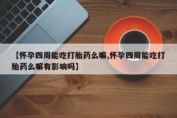 药流药在线购买【怀孕四周能吃打胎药么嘛,怀孕四周能吃打胎药么嘛有影响吗】