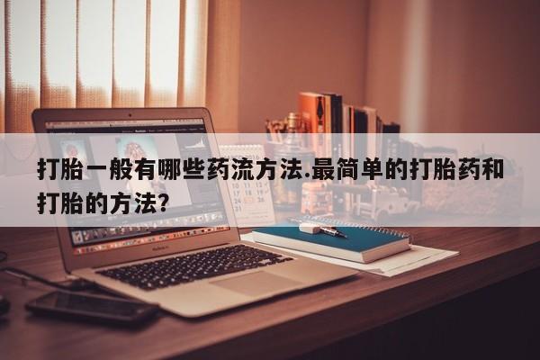 药流药在线购买打胎一般有哪些药流方法.最简单的打胎药和打胎的方法？