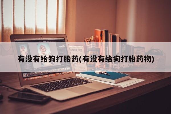 药流药在线购买有没有给狗打胎药(有没有给狗打胎药物)