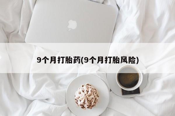 药流药在线购买9个月打胎药(9个月打胎风险)