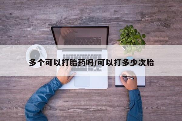 药流药在线购买多个可以打胎药吗/可以打多少次胎