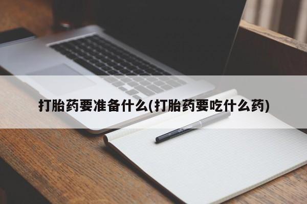药流药在线购买打胎药要准备什么(打胎药要吃什么药)