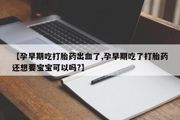 药流药在线购买【孕早期吃打胎药出血了,孕早期吃了打胎药还想要宝宝可以吗?】