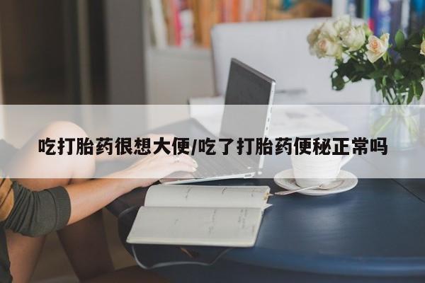 药流药在线购买吃打胎药很想大便/吃了打胎药便秘正常吗