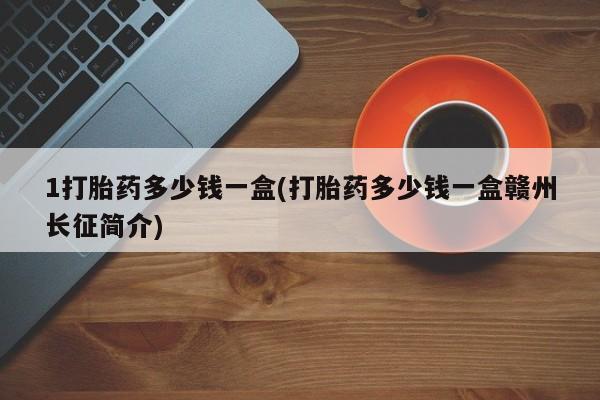 药流药在线购买1打胎药多少钱一盒(打胎药多少钱一盒赣州长征简介)