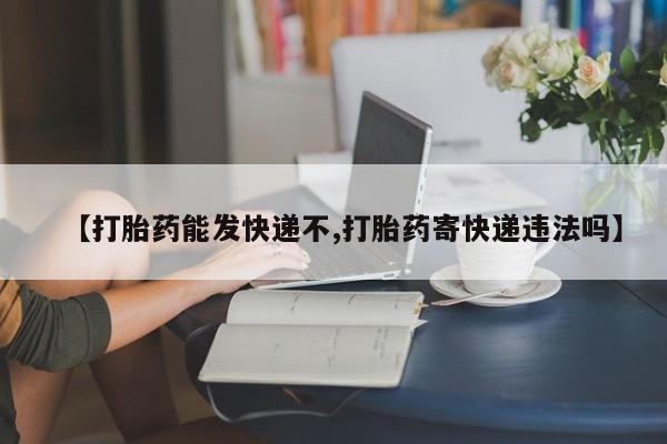 药流药在线购买【打胎药能发快递不,打胎药寄快递违法吗】