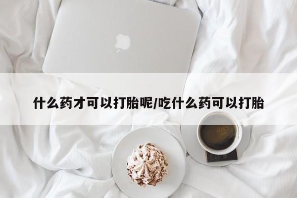 药流药在线购买什么药才可以打胎呢/吃什么药可以打胎