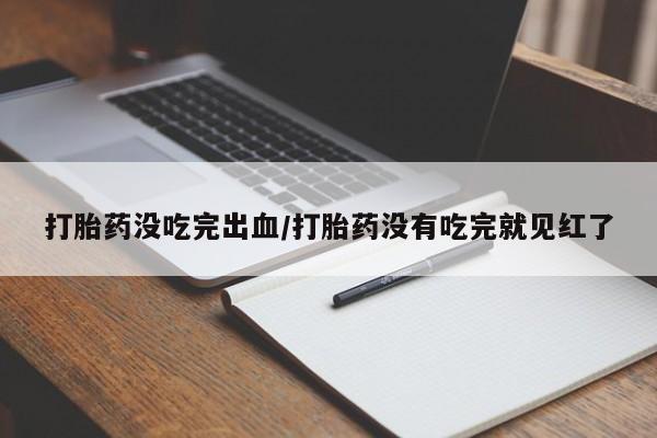 药流药在线购买打胎药没吃完出血/打胎药没有吃完就见红了