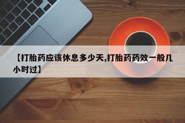 药流药在线购买【打胎药应该休息多少天,打胎药药效一般几小时过】