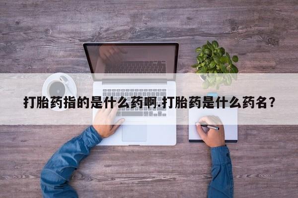 药流药在线购买打胎药指的是什么药啊.打胎药是什么药名？