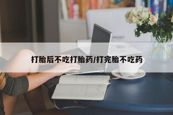药流药在线购买打胎后不吃打胎药/打完胎不吃药