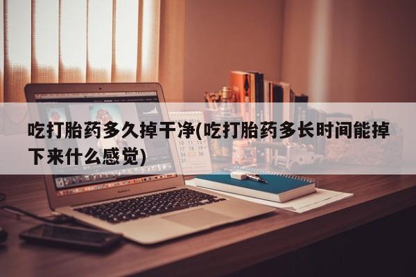 药流药在线购买吃打胎药多久掉干净(吃打胎药多长时间能掉下来什么感觉)