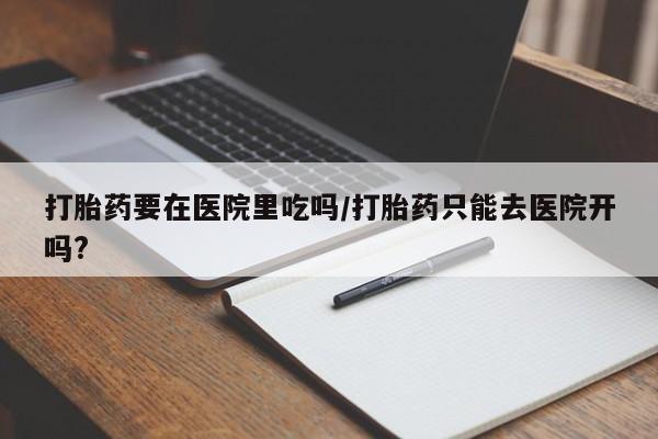 药流药在线购买打胎药要在医院里吃吗/打胎药只能去医院开吗?