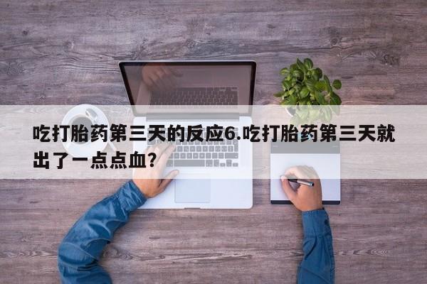 药流药在线购买吃打胎药第三天的反应6.吃打胎药第三天就出了一点点血？