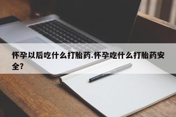 药流药在线购买怀孕以后吃什么打胎药.怀孕吃什么打胎药安全？