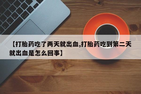 药流药在线购买【打胎药吃了两天就出血,打胎药吃到第二天就出血是怎么回事】