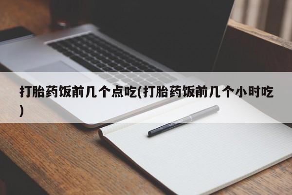 药流药在线购买打胎药饭前几个点吃(打胎药饭前几个小时吃)