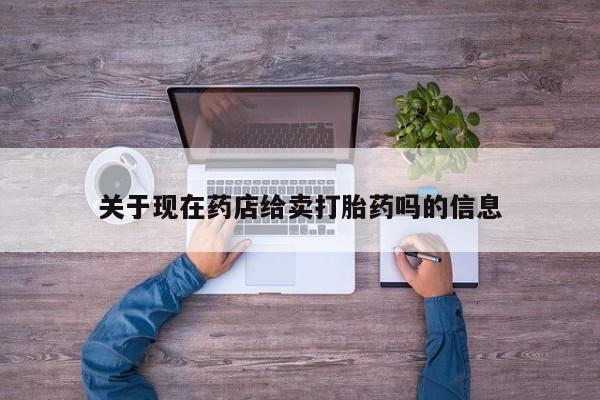 药流药在线购买关于现在药店给卖打胎药吗的信息