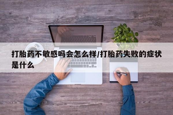 药流药在线购买打胎药不敏感吗会怎么样/打胎药失败的症状是什么