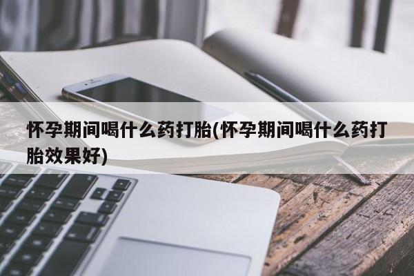 药流药在线购买怀孕期间喝什么药打胎(怀孕期间喝什么药打胎效果好)