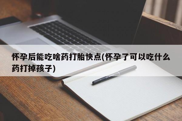 药流药在线购买怀孕后能吃啥药打胎快点(怀孕了可以吃什么药打掉孩子)