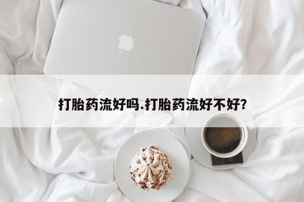 药流药在线购买打胎药流好吗.打胎药流好不好？