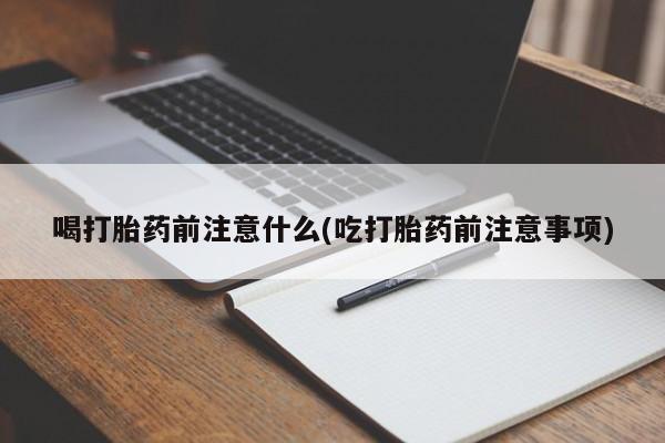 药流药在线购买喝打胎药前注意什么(吃打胎药前注意事项)