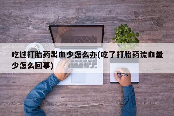药流药在线购买吃过打胎药出血少怎么办(吃了打胎药流血量少怎么回事)