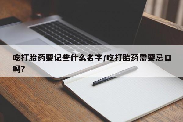 药流药在线购买吃打胎药要记些什么名字/吃打胎药需要忌口吗?