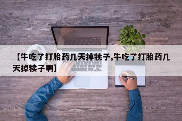 药流药在线购买【牛吃了打胎药几天掉犊子,牛吃了打胎药几天掉犊子啊】
