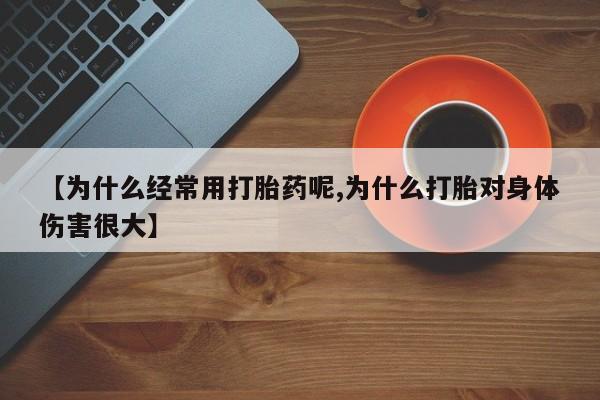 药流药在线购买【为什么经常用打胎药呢,为什么打胎对身体伤害很大】