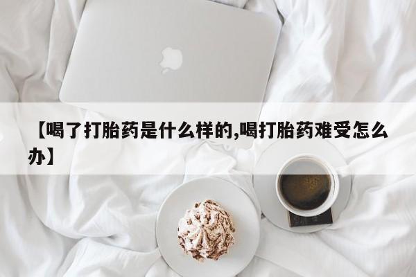 药流药在线购买【喝了打胎药是什么样的,喝打胎药难受怎么办】