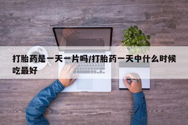 药流药在线购买打胎药是一天一片吗/打胎药一天中什么时候吃最好