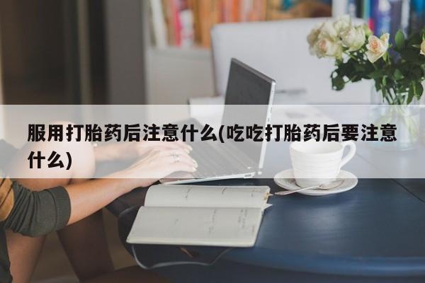 药流药在线购买服用打胎药后注意什么(吃吃打胎药后要注意什么)