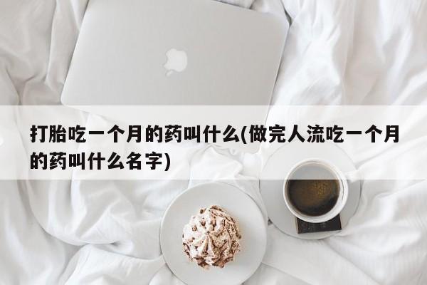 药流药在线购买打胎吃一个月的药叫什么(做完人流吃一个月的药叫什么名字)