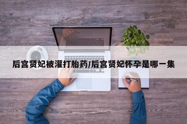 药流药在线购买后宫贤妃被灌打胎药/后宫贤妃怀孕是哪一集